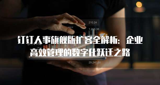 钉钉人事旗舰版扩容全解析:企业高效管理的数字化跃迁之路