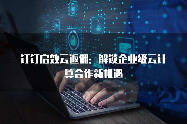钉钉启效云返佣：解锁企业级云计算合作新机遇