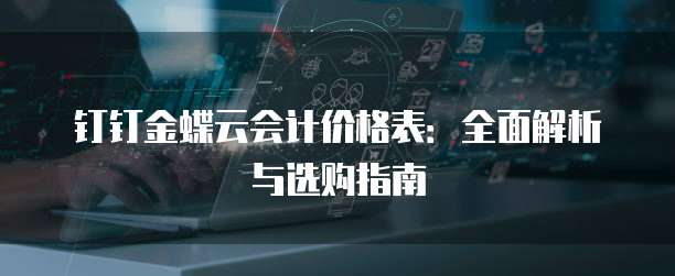 钉钉金蝶云会计价格表：全面解析与选购指南