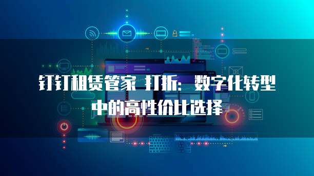 钉钉租赁管家 打折:数字化转型中的高性价比选择