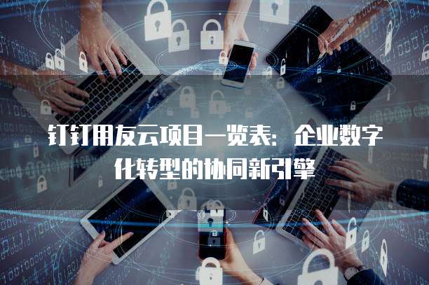 钉钉用友云项目一览表：企业数字化转型的协同新引擎