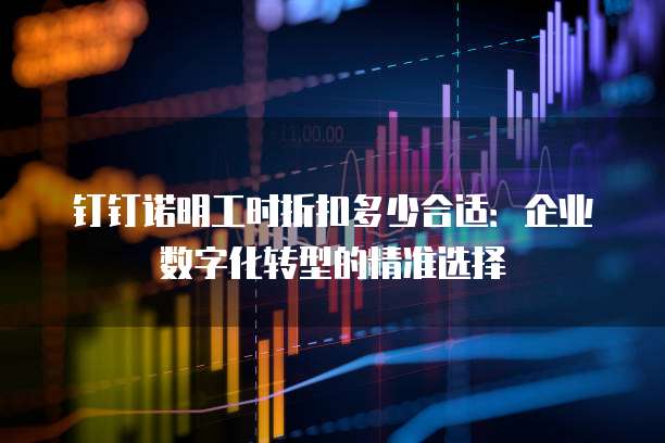 钉钉诺明工时折扣多少合适:企业数字化转型的精准选择