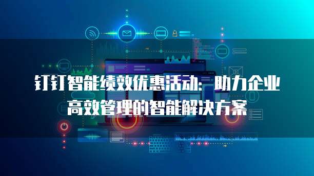 钉钉智能绩效优惠活动:助力企业高效管理的智能解决方案