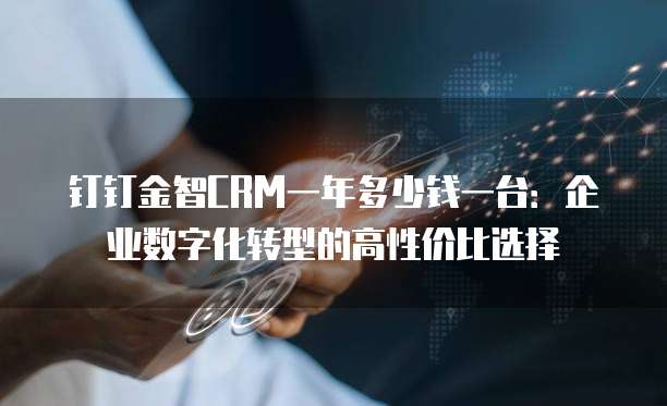 钉钉金智CRM一年多少钱一台：企业数字化转型的高性价比选择