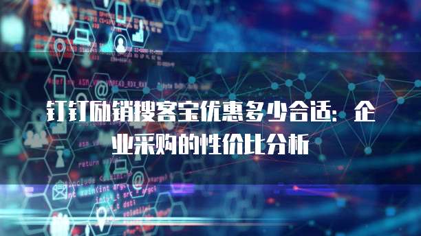 钉钉励销搜客宝优惠多少合适：企业采购的性价比分析