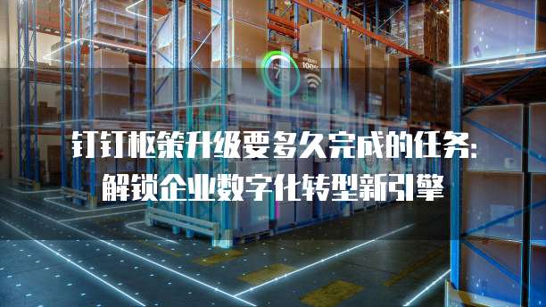 钉钉枢策升级要多久完成的任务：解锁企业数字化转型新引擎
