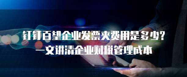 钉钉百望企业发票夹费用是多少?一文讲清企业财税管理成本