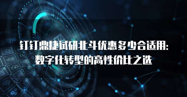 钉钉鼎捷试研北斗优惠多少合适用:数字化转型的高性价比之选