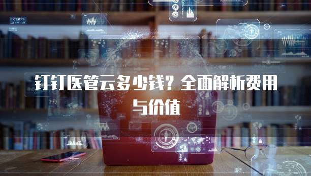 钉钉医管云多少钱?全面解析费用与价值