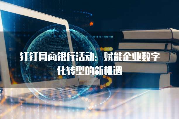 钉钉网商银行活动:赋能企业数字化转型的新机遇