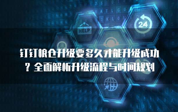 钉钉粮仓升级要多久才能升级成功?全面解析升级流程与时间规划