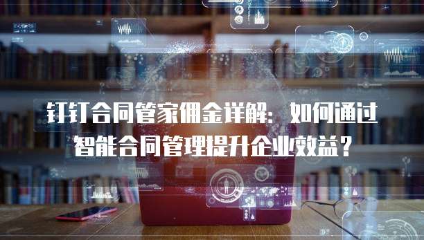 钉钉合同管家佣金详解:如何通过智能合同管理提升企业效益?