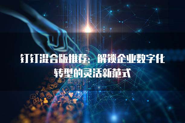 钉钉混合版推荐：解锁企业数字化转型的灵活新范式