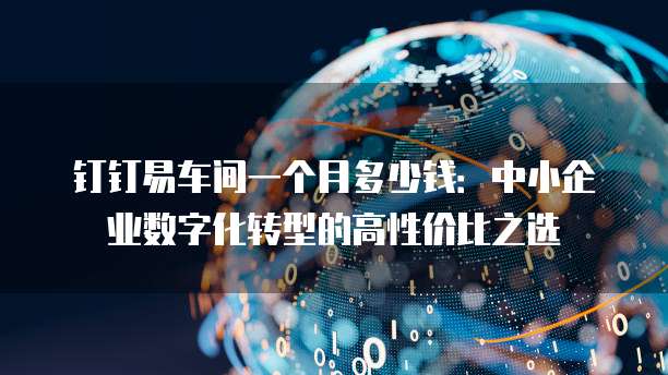 钉钉易车间一个月多少钱:中小企业数字化转型的高性价比之选
