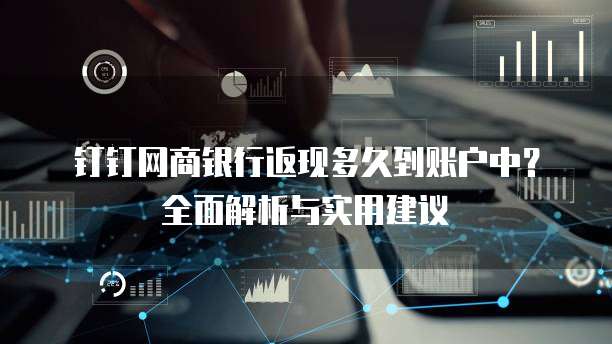 钉钉网商银行返现多久到账户中?全面解析与实用建议