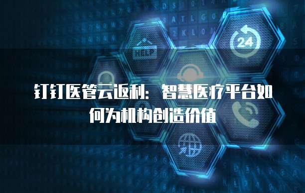 钉钉医管云返利：智慧医疗平台如何为机构创造价值