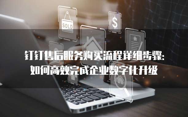 钉钉售后服务购买流程详细步骤:如何高效完成企业数字化升级