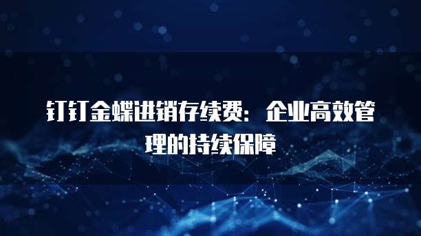 钉钉金蝶进销存续费:企业高效管理的持续保障