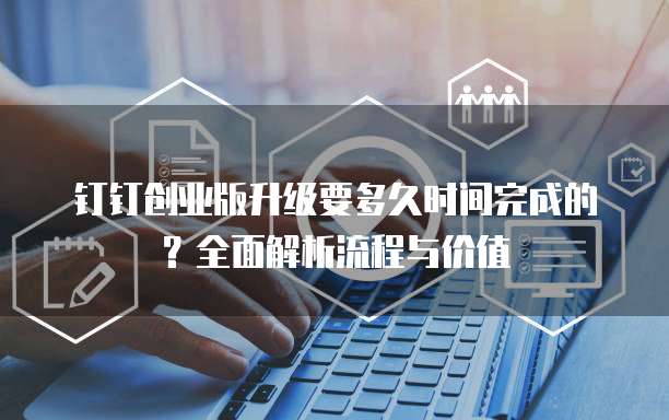 钉钉创业版升级要多久时间完成的？全面解析流程与价值