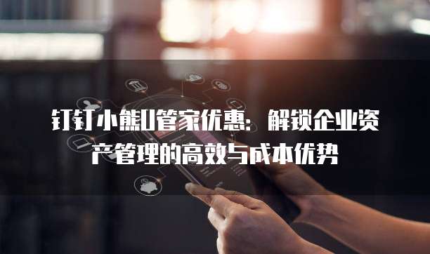 钉钉小熊U管家优惠:解锁企业资产管理的高效与成本优势