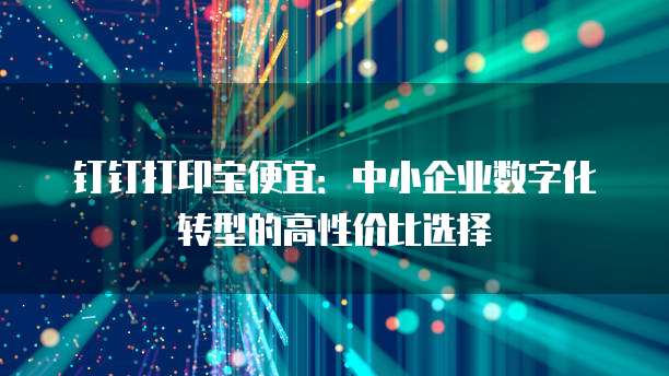 钉钉打印宝便宜：中小企业数字化转型的高性价比选择