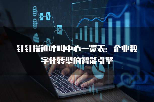 钉钉探迹呼叫中心一览表:企业数字化转型的智能引擎