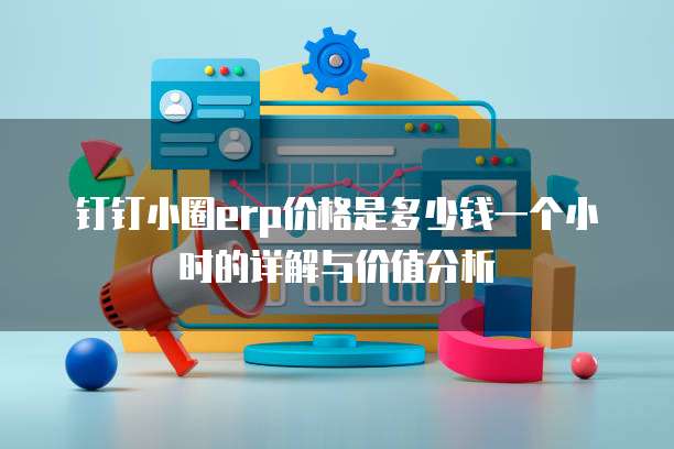 钉钉小圈erp价格是多少钱一个小时的详解与价值分析