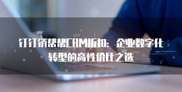 钉钉销帮帮CRM折扣：企业数字化转型的高性价比之选