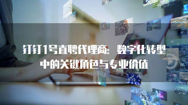 钉钉1号直聘代理商:数字化转型中的关键角色与专业价值