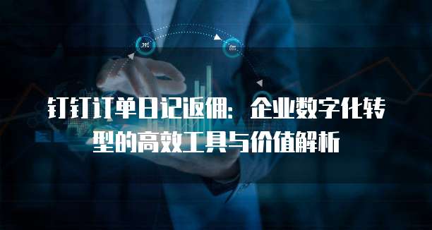 钉钉订单日记返佣:企业数字化转型的高效工具与价值解析