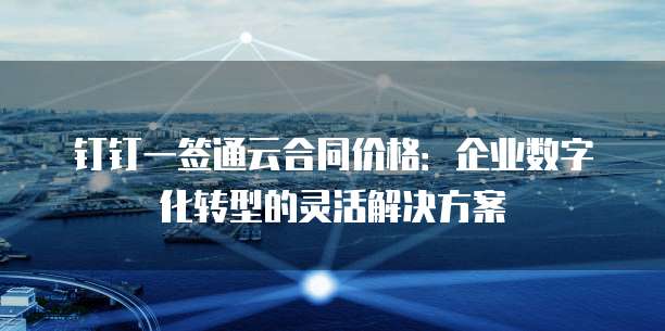 钉钉一签通云合同价格:企业数字化转型的灵活解决方案