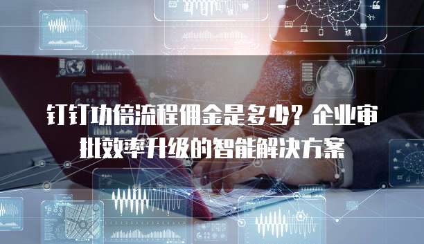 钉钉功倍流程佣金是多少?企业审批效率升级的智能解决方案