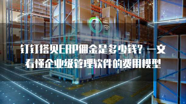 钉钉搭贝ERP佣金是多少钱?一文看懂企业级管理软件的费用模型