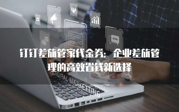 钉钉差旅管家代金券:企业差旅管理的高效省钱新选择