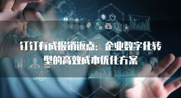 钉钉有成报销返点：企业数字化转型的高效成本优化方案