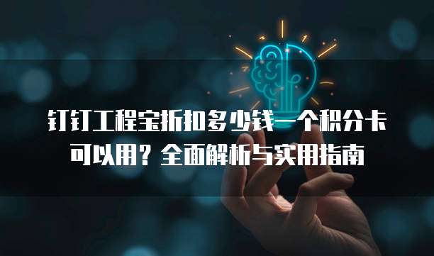 钉钉工程宝折扣多少钱一个积分卡可以用？全面解析与实用指南