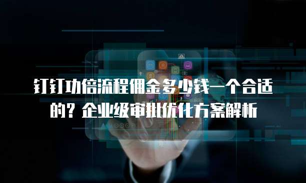 钉钉功倍流程佣金多少钱一个合适的?企业级审批优化方案解析