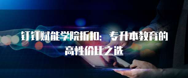 钉钉赋能学院折扣:专升本教育的高性价比之选