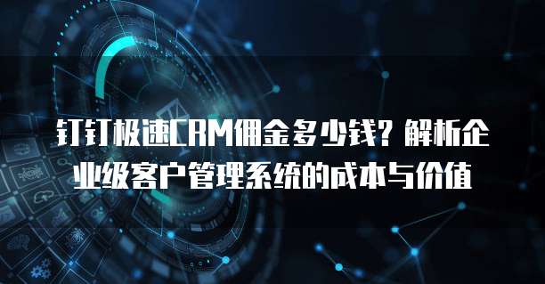 钉钉极速CRM佣金多少钱？解析企业级客户管理系统的成本与价值