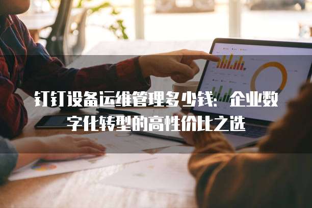 钉钉设备运维管理多少钱:企业数字化转型的高性价比之选