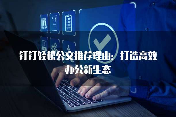 钉钉轻松公文推荐理由:打造高效办公新生态