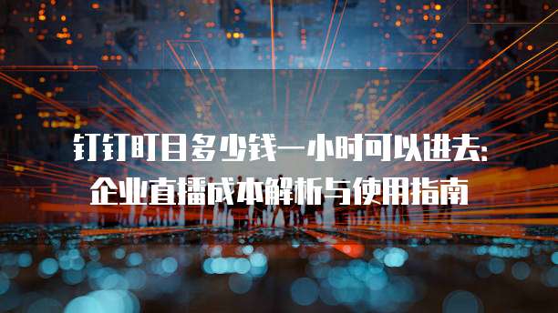 钉钉盯目多少钱一小时可以进去：企业直播成本解析与使用指南