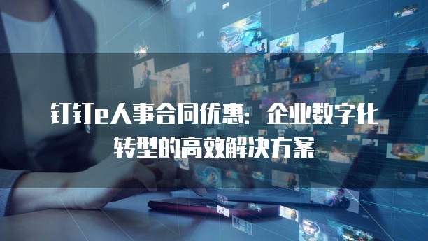 钉钉e人事合同优惠:企业数字化转型的高效解决方案