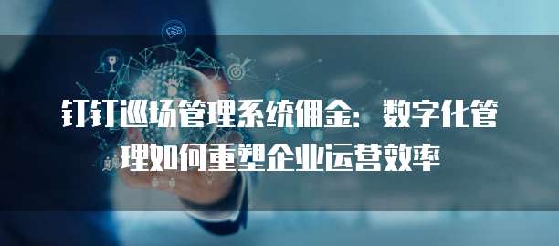 钉钉巡场管理系统佣金:数字化管理如何重塑企业运营效率