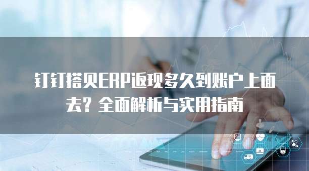 钉钉搭贝ERP返现多久到账户上面去？全面解析与实用指南