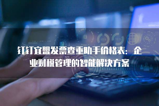 钉钉宜盟发票查重助手价格表:企业财税管理的智能解决方案