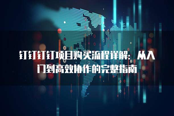 钉钉钉钉项目购买流程详解:从入门到高效协作的完整指南