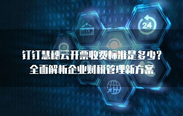 钉钉慧穗云开票收费标准是多少?全面解析企业财税管理新方案