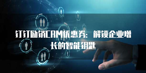 钉钉励销CRM优惠券：解锁企业增长的智能钥匙