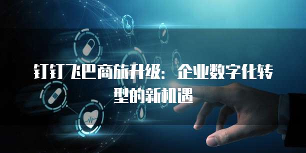 钉钉飞巴商旅升级:企业数字化转型的新机遇